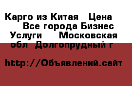 Карго из Китая › Цена ­ 100 - Все города Бизнес » Услуги   . Московская обл.,Долгопрудный г.